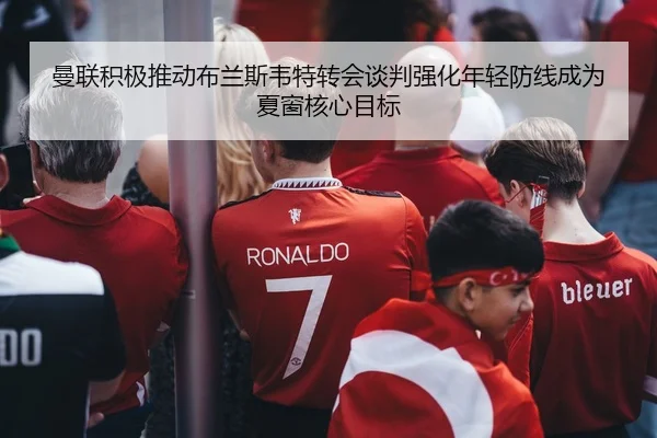 曼联积极推动布兰斯韦特转会谈判强化年轻防线成为夏窗核心目标