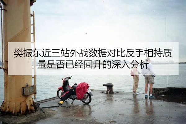 樊振东近三站外战数据对比反手相持质量是否已经回升的深入分析