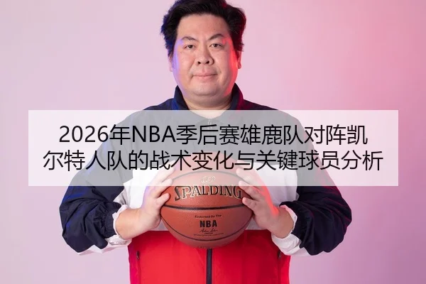 2026年NBA季后赛雄鹿队对阵凯尔特人队的战术变化与关键球员分析