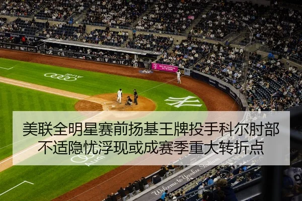 美联全明星赛前扬基王牌投手科尔肘部不适隐忧浮现或成赛季重大转折点
