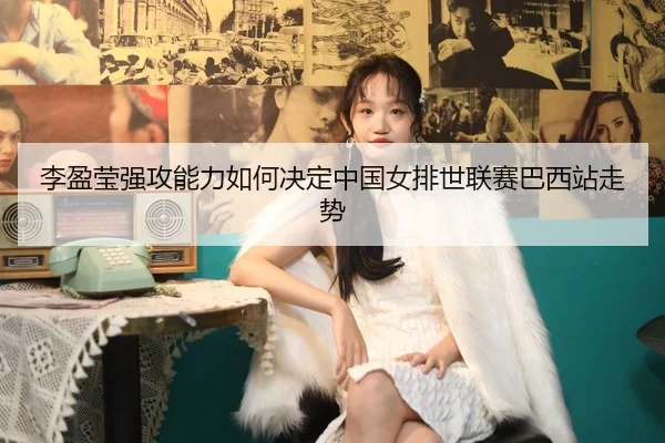李盈莹强攻能力如何决定中国女排世联赛巴西站走势