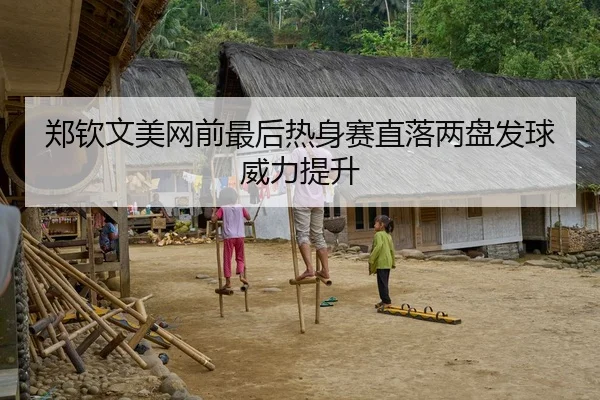 郑钦文美网前最后热身赛直落两盘发球威力提升