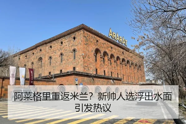 阿莱格里重返米兰？新帅人选浮出水面引发热议