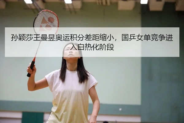孙颖莎王曼昱奥运积分差距缩小，国乒女单竞争进入白热化阶段