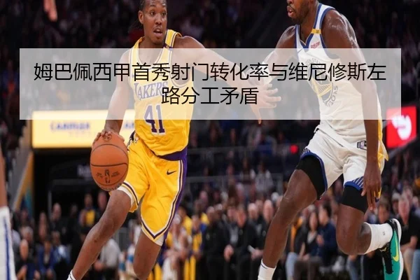 姆巴佩西甲首秀射门转化率与维尼修斯左路分工矛盾