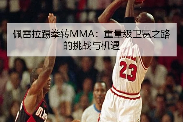 佩雷拉踢拳转MMA：重量级卫冕之路的挑战与机遇