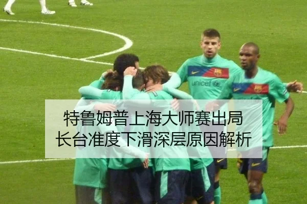 特鲁姆普上海大师赛出局 长台准度下滑深层原因解析