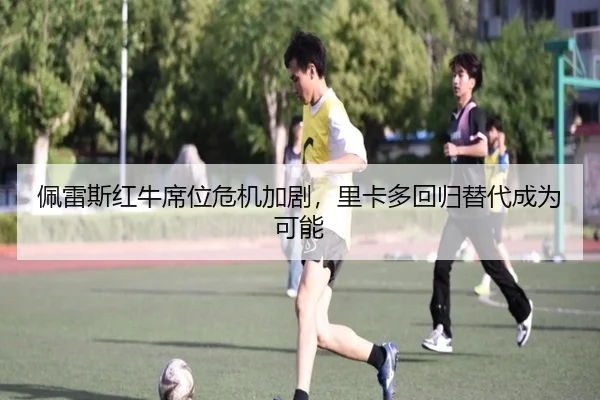 佩雷斯红牛席位危机加剧，里卡多回归替代成为可能