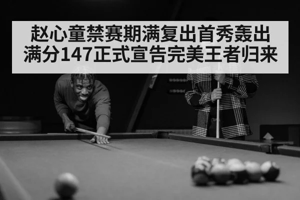 赵心童禁赛期满复出首秀轰出满分147正式宣告完美王者归来