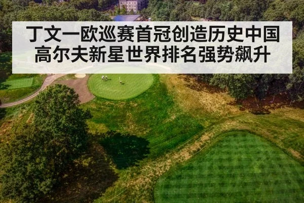 丁文一欧巡赛首冠创造历史中国高尔夫新星世界排名强势飙升