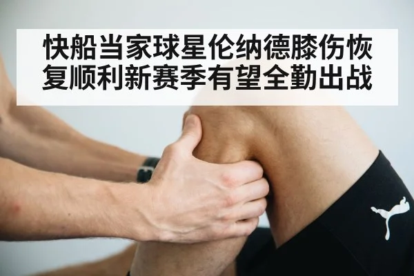 快船当家球星伦纳德膝伤恢复顺利新赛季有望全勤出战