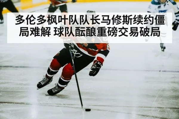 多伦多枫叶队队长马修斯续约僵局难解 球队酝酿重磅交易破局