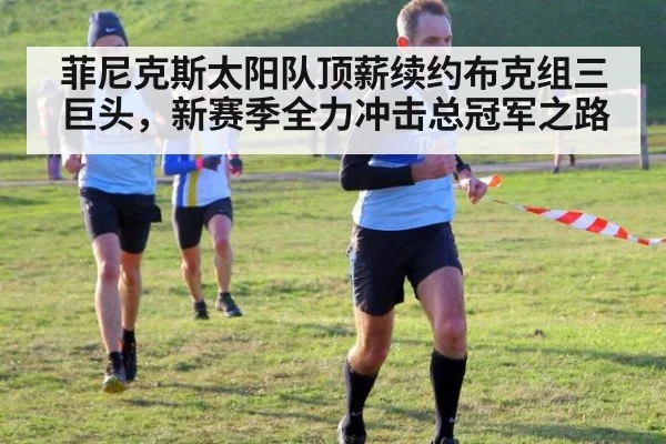 菲尼克斯太阳队顶薪续约布克组三巨头，新赛季全力冲击总冠军之路