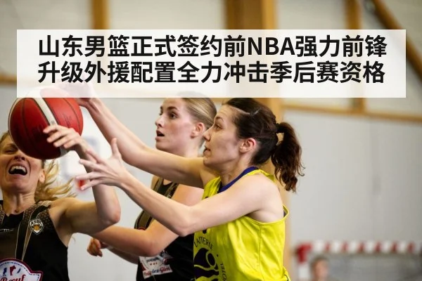 山东男篮正式签约前NBA强力前锋 升级外援配置全力冲击季后赛资格