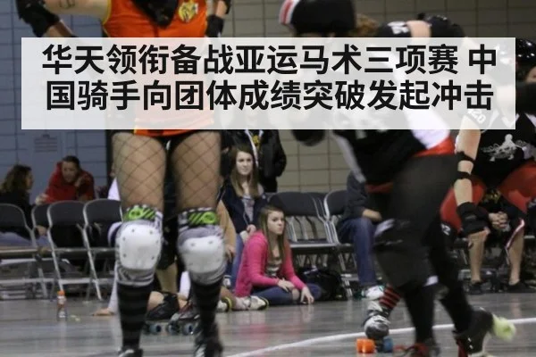 华天领衔备战亚运马术三项赛 中国骑手向团体成绩突破发起冲击