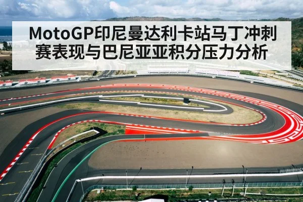 MotoGP印尼曼达利卡站马丁冲刺赛表现与巴尼亚亚积分压力分析