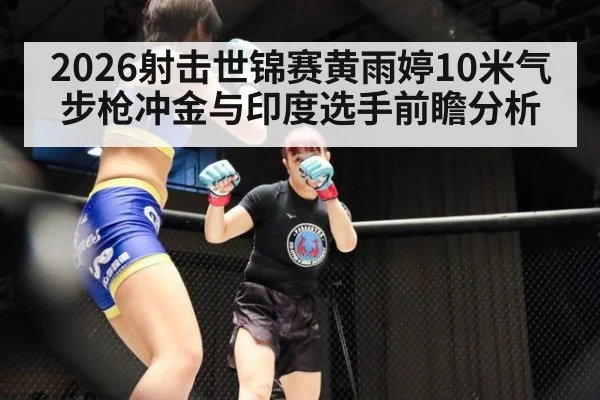 2026射击世锦赛黄雨婷10米气步枪冲金与印度选手前瞻分析