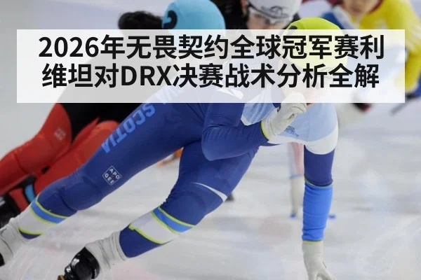 2026年无畏契约全球冠军赛利维坦对DRX决赛战术分析全解